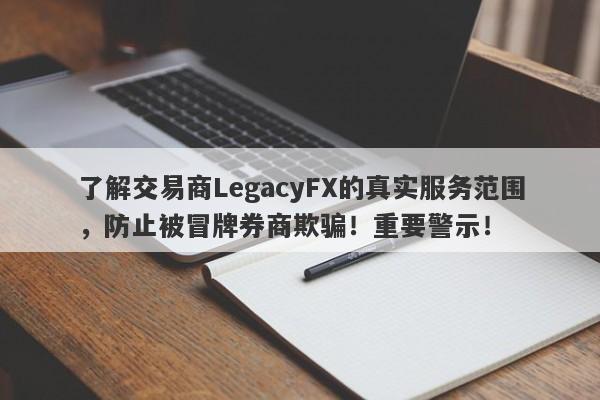 了解交易商LegacyFX的真实服务范围，防止被冒牌券商欺骗！重要警示！-第1张图片-要懂汇