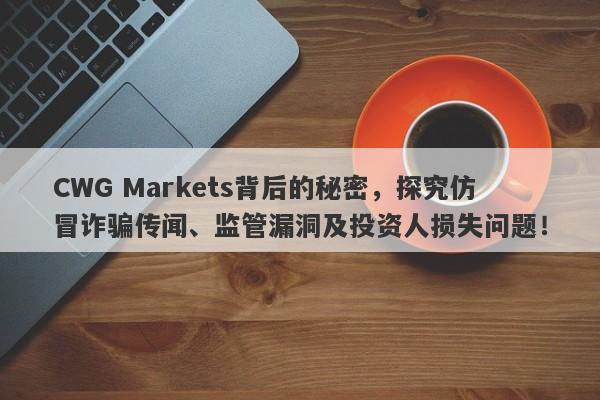 CWG Markets背后的秘密，探究仿冒诈骗传闻、监管漏洞及投资人损失问题！-第1张图片-要懂汇