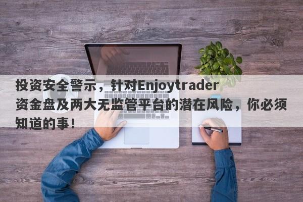 投资安全警示，针对Enjoytrader资金盘及两大无监管平台的潜在风险，你必须知道的事！-第1张图片-要懂汇