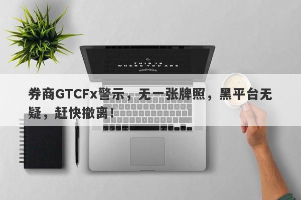 券商GTCFx警示，无一张牌照，黑平台无疑，赶快撤离！-第1张图片-要懂汇