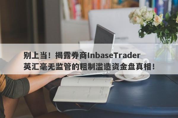 别上当！揭露券商InbaseTrader英汇毫无监管的粗制滥造资金盘真相！-第1张图片-要懂汇