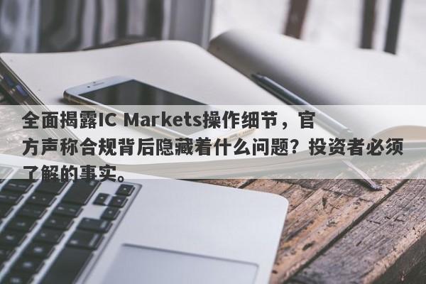 全面揭露IC Markets操作细节，官方声称合规背后隐藏着什么问题？投资者必须了解的事实。-第1张图片-要懂汇