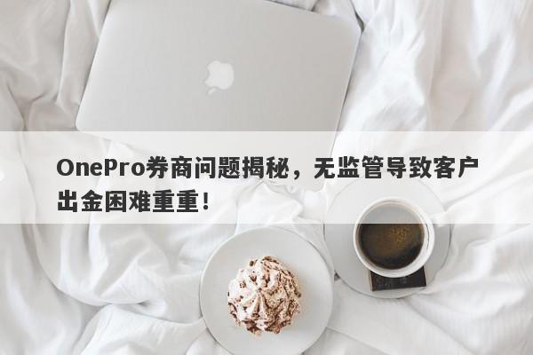 OnePro券商问题揭秘，无监管导致客户出金困难重重！-第1张图片-要懂汇