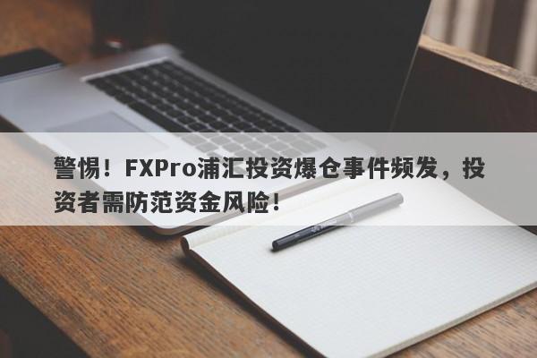 警惕！FXPro浦汇投资爆仓事件频发，投资者需防范资金风险！-第1张图片-要懂汇