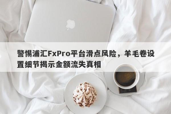 警惕浦汇FxPro平台滑点风险，羊毛卷设置细节揭示金额流失真相-第1张图片-要懂汇