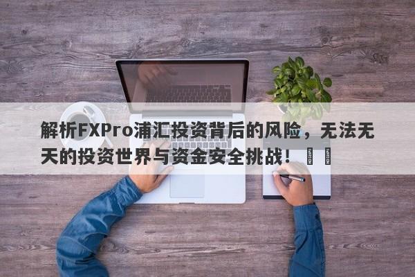 解析FXPro浦汇投资背后的风险，无法无天的投资世界与资金安全挑战！​​-第1张图片-要懂汇