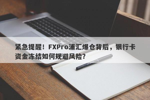 紧急提醒！FXPro浦汇爆仓背后，银行卡资金冻结如何规避风险？-第1张图片-要懂汇