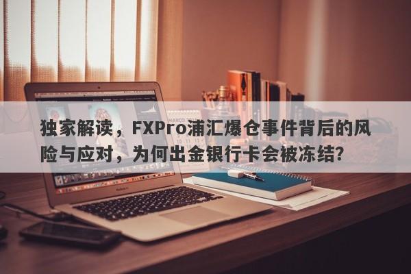 独家解读，FXPro浦汇爆仓事件背后的风险与应对，为何出金银行卡会被冻结？-第1张图片-要懂汇