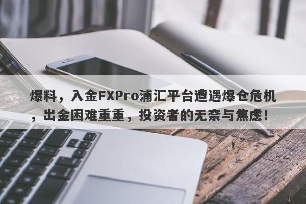 爆料，入金FXPro浦汇平台遭遇爆仓危机，出金困难重重，投资者的无奈与焦虑！-第1张图片-要懂汇