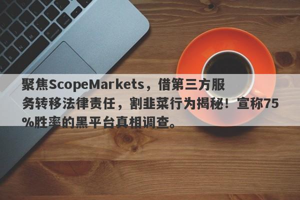 聚焦ScopeMarkets，借第三方服务转移法律责任，割韭菜行为揭秘！宣称75%胜率的黑平台真相调查。-第1张图片-要懂汇