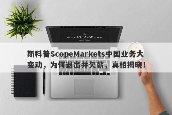 斯科普ScopeMarkets中国业务大变动，为何退出并欠薪，真相揭晓！-第1张图片-要懂汇