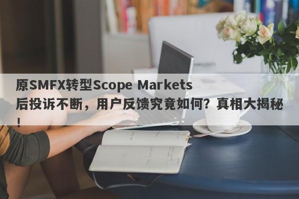 原SMFX转型Scope Markets后投诉不断，用户反馈究竟如何？真相大揭秘！-第1张图片-要懂汇