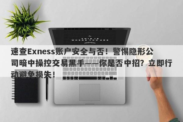 速查Exness账户安全与否！警惕隐形公司暗中操控交易黑手——你是否中招？立即行动避免损失！-第1张图片-要懂汇