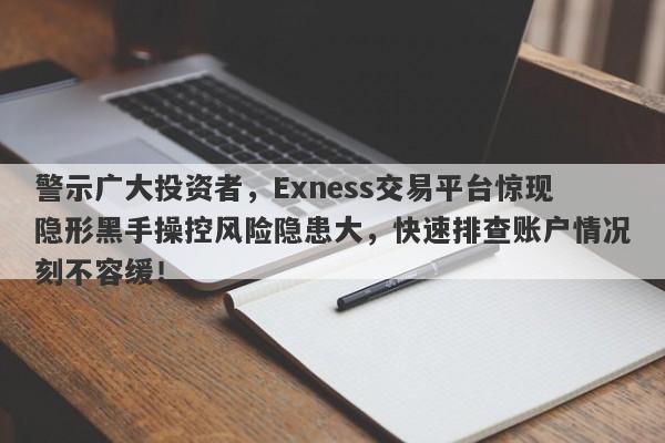 警示广大投资者，Exness交易平台惊现隐形黑手操控风险隐患大，快速排查账户情况刻不容缓！-第1张图片-要懂汇