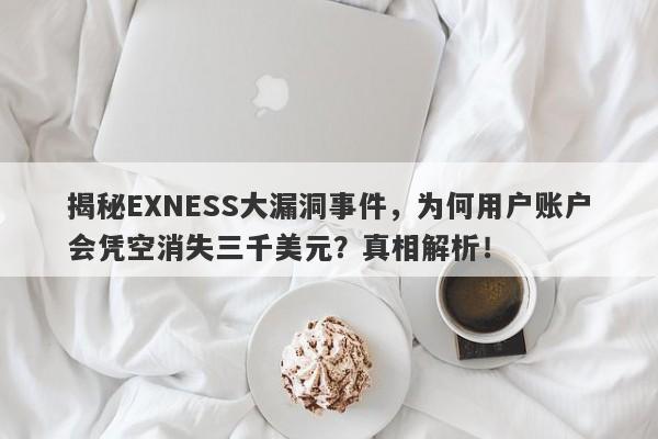 揭秘EXNESS大漏洞事件，为何用户账户会凭空消失三千美元？真相解析！-第1张图片-要懂汇