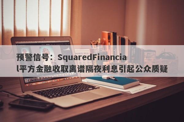 预警信号：SquaredFinancial平方金融收取离谱隔夜利息引起公众质疑-第1张图片-要懂汇