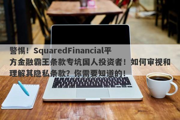 警惕！SquaredFinancial平方金融霸王条款专坑国人投资者！如何审视和理解其隐私条款？你需要知道的！-第1张图片-要懂汇