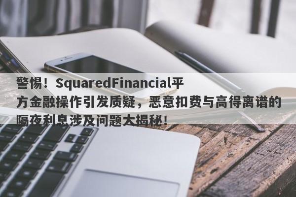 警惕！SquaredFinancial平方金融操作引发质疑，恶意扣费与高得离谱的隔夜利息涉及问题大揭秘！-第1张图片-要懂汇