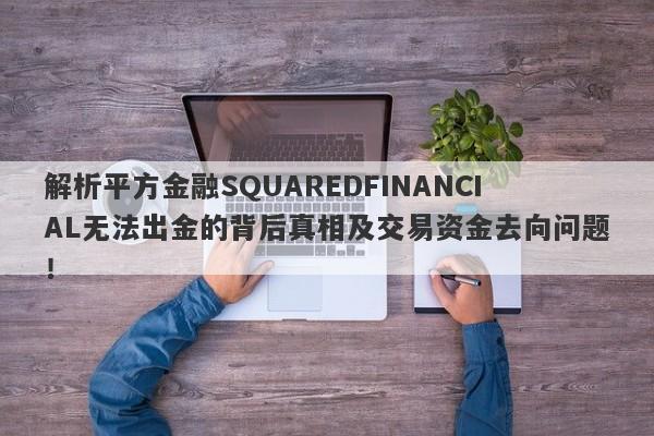 解析平方金融SQUAREDFINANCIAL无法出金的背后真相及交易资金去向问题！-第1张图片-要懂汇