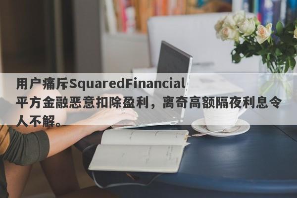 用户痛斥SquaredFinancial平方金融恶意扣除盈利，离奇高额隔夜利息令人不解。-第1张图片-要懂汇