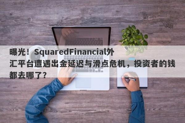 曝光！SquaredFinancial外汇平台遭遇出金延迟与滑点危机，投资者的钱都去哪了？-第1张图片-要懂汇