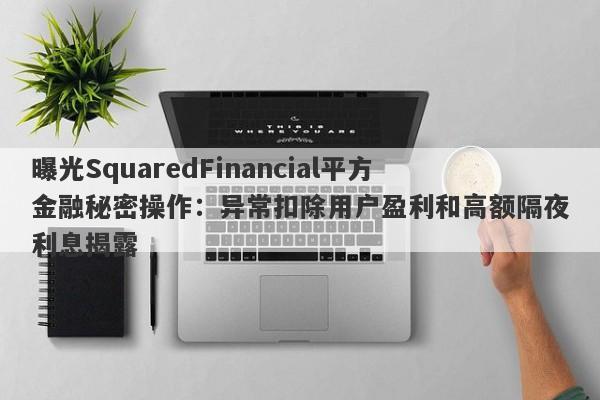 曝光SquaredFinancial平方金融秘密操作：异常扣除用户盈利和高额隔夜利息揭露-第1张图片-要懂汇