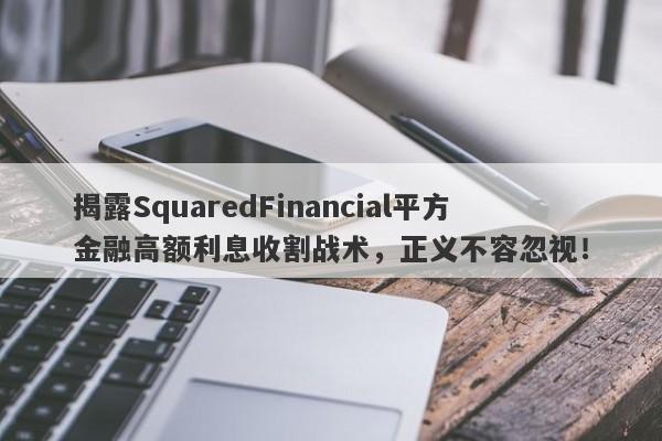 揭露SquaredFinancial平方金融高额利息收割战术，正义不容忽视！-第1张图片-要懂汇