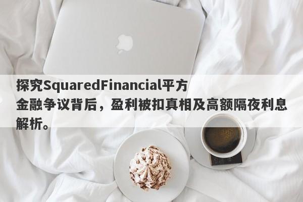 探究SquaredFinancial平方金融争议背后，盈利被扣真相及高额隔夜利息解析。-第1张图片-要懂汇