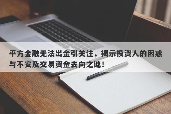 平方金融无法出金引关注，揭示投资人的困惑与不安及交易资金去向之谜！-第1张图片-要懂汇