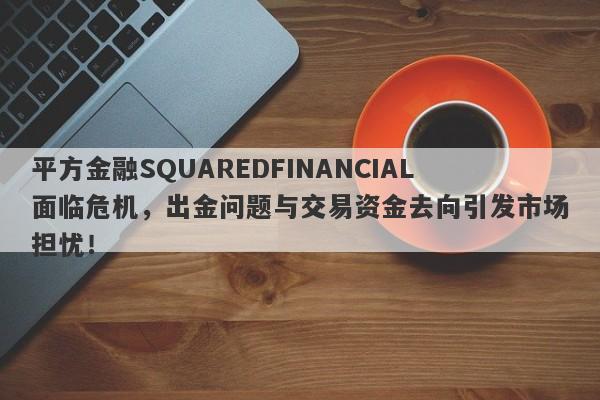 平方金融SQUAREDFINANCIAL面临危机，出金问题与交易资金去向引发市场担忧！-第1张图片-要懂汇