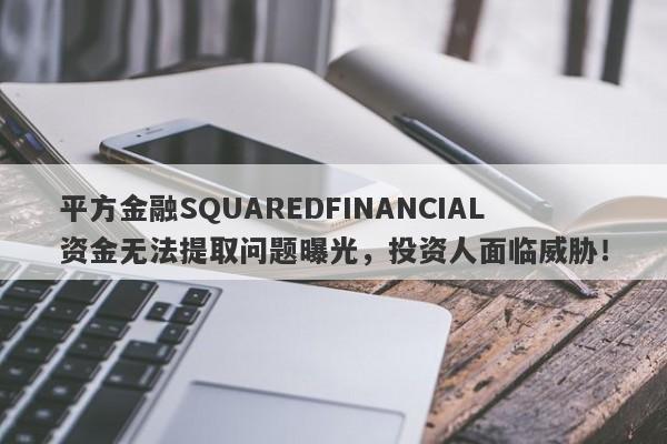 平方金融SQUAREDFINANCIAL资金无法提取问题曝光，投资人面临威胁！-第1张图片-要懂汇