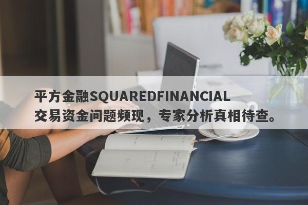 平方金融SQUAREDFINANCIAL交易资金问题频现，专家分析真相待查。-第1张图片-要懂汇