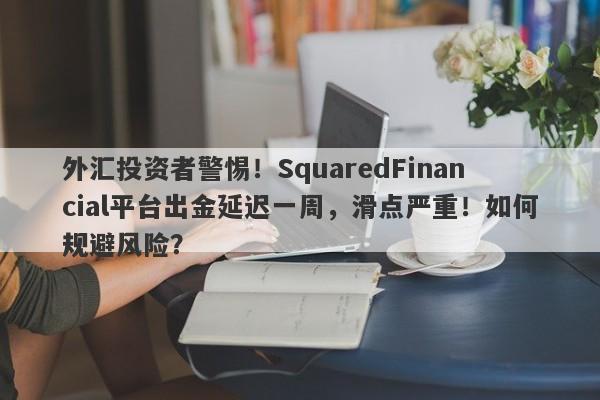 外汇投资者警惕！SquaredFinancial平台出金延迟一周，滑点严重！如何规避风险？-第1张图片-要懂汇