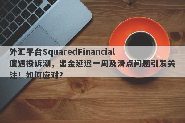 外汇平台SquaredFinancial遭遇投诉潮，出金延迟一周及滑点问题引发关注！如何应对？-第1张图片-要懂汇