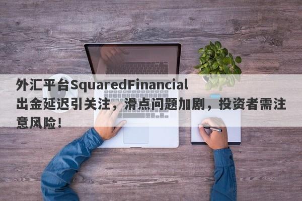 外汇平台SquaredFinancial出金延迟引关注，滑点问题加剧，投资者需注意风险！-第1张图片-要懂汇