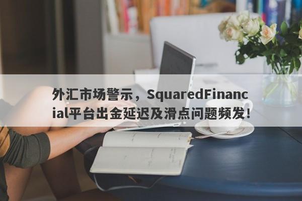 外汇市场警示，SquaredFinancial平台出金延迟及滑点问题频发！-第1张图片-要懂汇