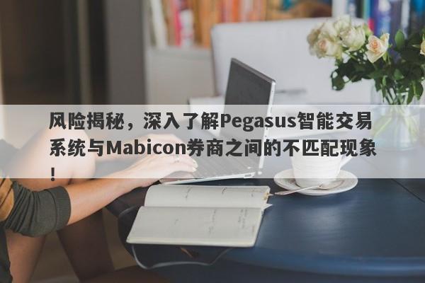 风险揭秘，深入了解Pegasus智能交易系统与Mabicon券商之间的不匹配现象！-第1张图片-要懂汇