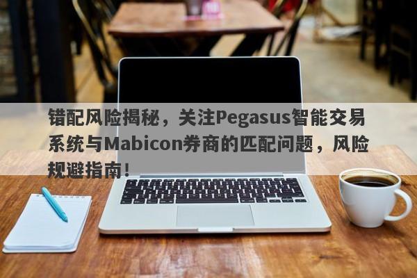 错配风险揭秘，关注Pegasus智能交易系统与Mabicon券商的匹配问题，风险规避指南！-第1张图片-要懂汇