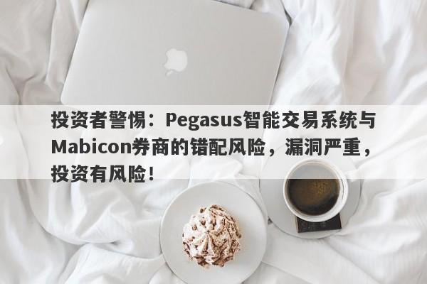 投资者警惕：Pegasus智能交易系统与Mabicon券商的错配风险，漏洞严重，投资有风险！-第1张图片-要懂汇