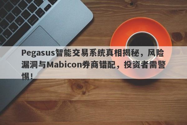 Pegasus智能交易系统真相揭秘，风险漏洞与Mabicon券商错配，投资者需警惕！-第1张图片-要懂汇