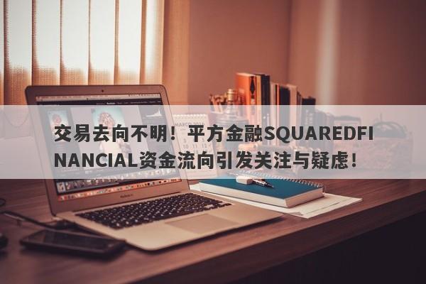 交易去向不明！平方金融SQUAREDFINANCIAL资金流向引发关注与疑虑！-第1张图片-要懂汇