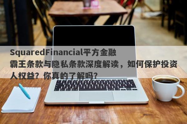 SquaredFinancial平方金融霸王条款与隐私条款深度解读，如何保护投资人权益？你真的了解吗？-第1张图片-要懂汇