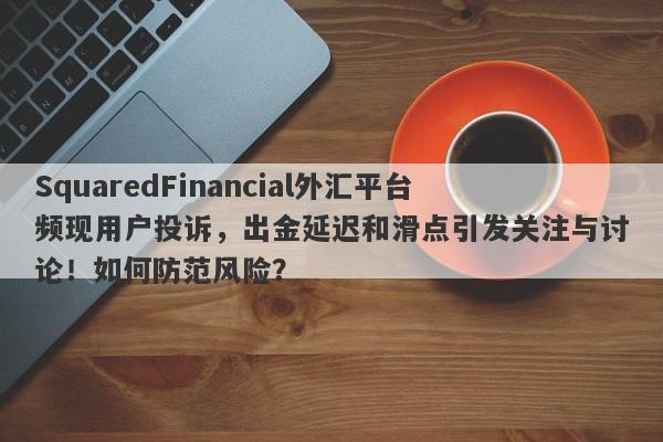 SquaredFinancial外汇平台频现用户投诉，出金延迟和滑点引发关注与讨论！如何防范风险？-第1张图片-要懂汇