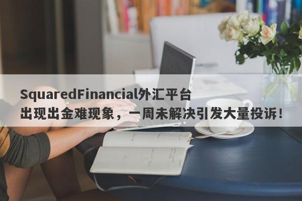 SquaredFinancial外汇平台出现出金难现象，一周未解决引发大量投诉！-第1张图片-要懂汇