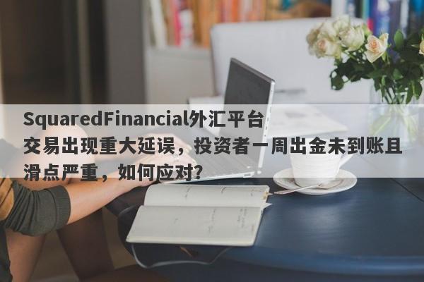 SquaredFinancial外汇平台交易出现重大延误，投资者一周出金未到账且滑点严重，如何应对？-第1张图片-要懂汇