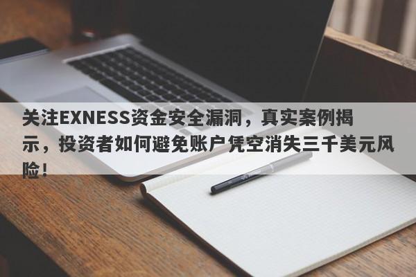 关注EXNESS资金安全漏洞，真实案例揭示，投资者如何避免账户凭空消失三千美元风险！-第1张图片-要懂汇