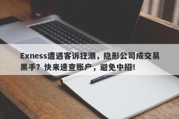 Exness遭遇客诉狂潮，隐形公司成交易黑手？快来速查账户，避免中招！-第1张图片-要懂汇