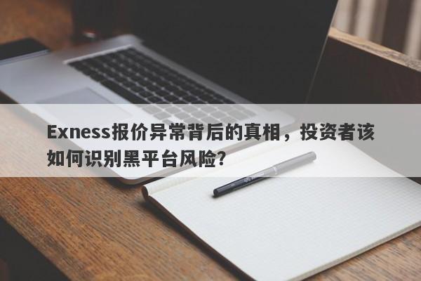 Exness报价异常背后的真相，投资者该如何识别黑平台风险？-第1张图片-要懂汇