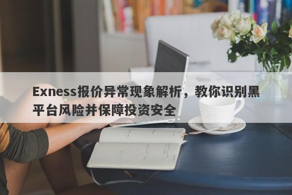 Exness报价异常现象解析，教你识别黑平台风险并保障投资安全-第1张图片-要懂汇