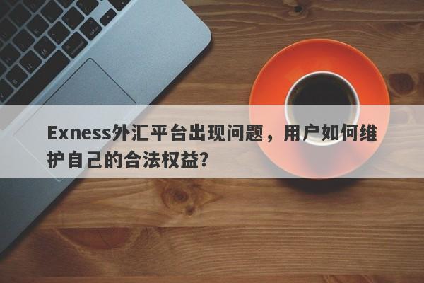 Exness外汇平台出现问题，用户如何维护自己的合法权益？-第1张图片-要懂汇